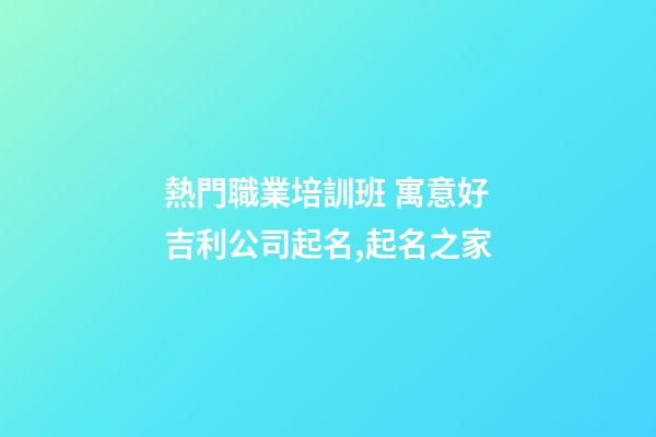 熱門職業培訓班 寓意好吉利公司起名,起名之家-第1張-公司起名-玄機派